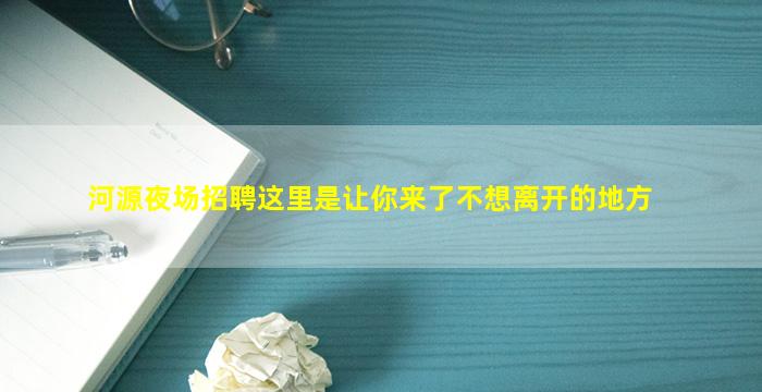 河源夜场招聘这里是让你来了不想离开的地方