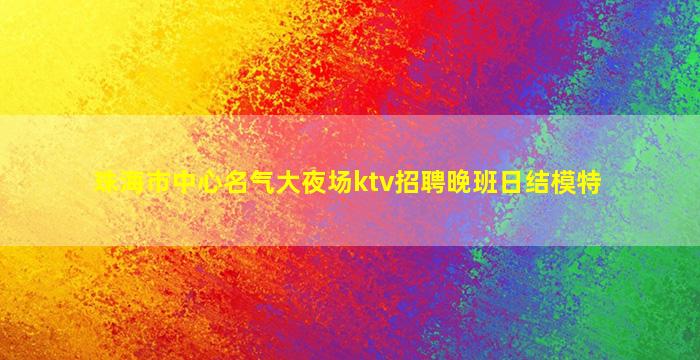 珠海市中心名气大夜场ktv招聘晚班日结模特