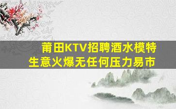 莆田KTV招聘酒水模特生意火爆无任何压力易市